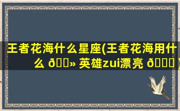 王者花海什么星座(王者花海用什么 🌻 英雄zui
漂亮 🐕 )